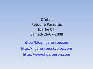 C ’était Retour à Paradisio (partie 07) Samedi 26-07-2008 http://blog.figaronron.com http://figaronron.skyblog.com http://www.figaronron.com 