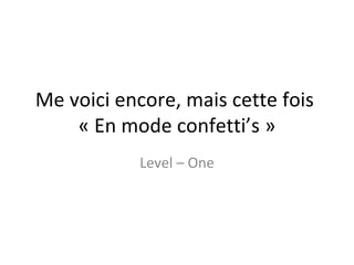 Me voici encore, mais cette fois  « En mode confetti’s » Level – One 