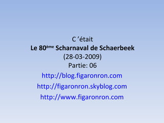 C ’était Le 80 ème  Scharnaval de Schaerbeek (28-03-2009) Partie: 06 http://blog.figaronron.com http://figaronron.skyblog.com http://www.figaronron.com 