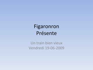 Figaronron
   Présente
 Un train bien vieux
Vendredi 19-06-2009
 