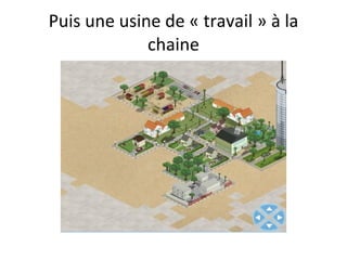 Puis une usine de « travail » à la chaine 