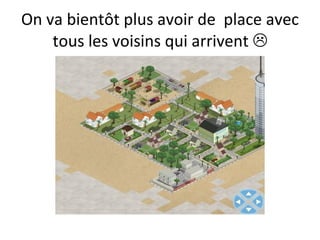 On va bientôt plus avoir de  place avec tous les voisins qui arrivent   