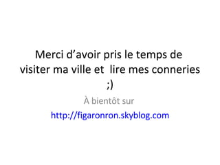 Merci d’avoir pris le temps de  visiter ma ville et  lire mes conneries ;) À bientôt sur  http://figaronron.skyblog.com 