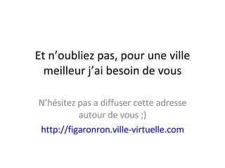 Et n’oubliez pas, pour une ville meilleur j’ai besoin de vous N’hésitez pas a diffuser cette adresse autour de vous ;) http://figaronron.ville-virtuelle.com 