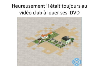Heureusement il était toujours au vidéo club à louer ses  DVD 