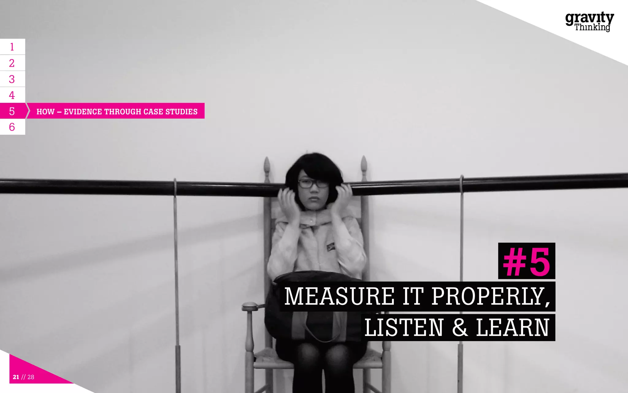 21 // 28
5
MEASURE IT PROPERLY,
LISTEN & LEARN
#5
6
HOW – EVIDENCE THROUGH CASE STUDIES
1
2
3
4
 