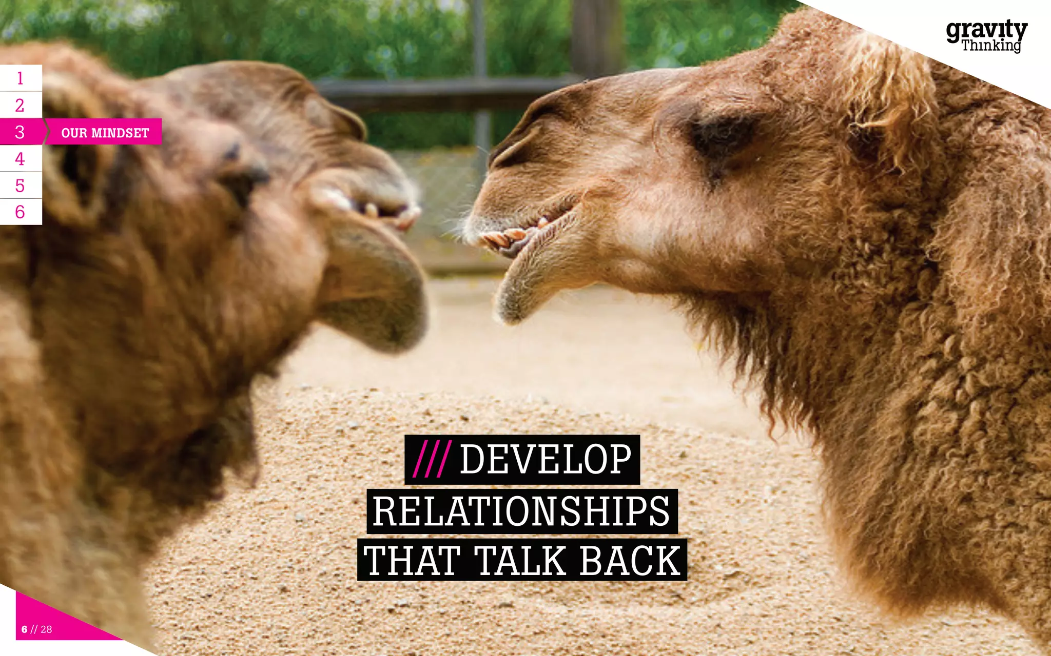 6 // 28
/// DEVELOP
RELATIONSHIPS
THAT TALK BACK
1
3
4
OUR MINDSET
6
5
2
 