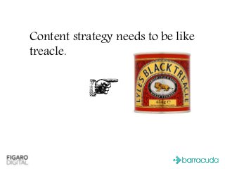 Content strategy needs to be like
treacle.
 