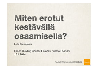 Miten erotut
kestävällä
osaamisella?
Lotta Suistoranta
!
Green Building Council Finland / Vihreä Foorumi !
15.4.2014!
!
Taskut | Markkinointi | Viestintä
 