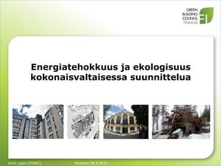  
     	
  	
  


                Energiatehokkuus ja ekologisuus
                kokonaisvaltaisessa suunnittelua




Antti Lippo [FIGBC]     Tampere 28.9.2011
 