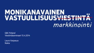 MONIKANAVAINEN
VASTUULLISUUSVIESTINTÄ
GBC Finland
Viestintäseminaari 15.4.2014
Laura Varpasuo
Nokia
markkinointi
 