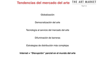 Globalización
Democratización del arte
Tecnología al servicio del mercado del arte
Difuminación de barreras
Estrategias de distribución más complejas
Internet = “Disrupción” parcial en el mundo del arte
Tendencias del mercado del arte
 