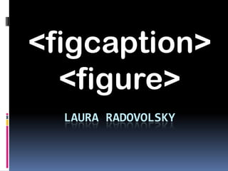 <figcaption>
  <figure>
  LAURA RADOVOLSKY
 