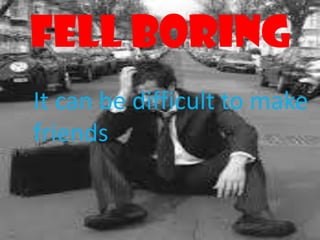 Fell boring
It can be difficult to make
friends
 