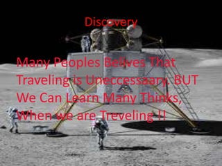 Discovery
Many Peoples Belives That
Traveling is Uneccessaary. BUT
We Can Learn Many Thinks,
When we are Treveling !!
 