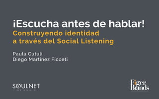 ¡Escucha antes de hablar!
Construyendo identidad  
a través del Social Listening
Paula Cutuli
Diego Martínez Ficceti
 