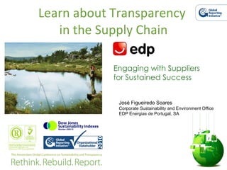 Learn about Transparency  in the Supply Chain Engaging with Suppliers for Sustained Success José Figueiredo Soares Corporate Sustainability and Environment Office EDP Energias de Portugal, SA 