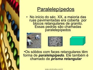 Paralelepípedos No início do séc. XX, a maioria das ruas pavimentadas era coberta  por blocos retangulares de granito. Essas pedras são chamadas paralelepípedos Os sólidos com faces retangulares têm forma de  paralelepípedo . Ele também é chamado de  prisma retangular 