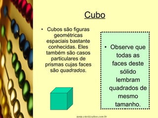 Cubo Cubos são figuras geométricas espaciais bastante conhecidas. Eles também são casos particulares de prismas cujas faces são  quadrados . Observe que todas as faces deste sólido lembram quadrados de mesmo tamanho. 