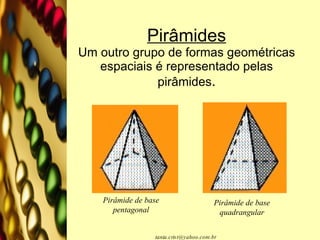 Pirâmides Um outro grupo de formas geométricas espaciais é representado pelas pirâmides . Pirâmide de base pentagonal Pirâmide de base quadrangular 