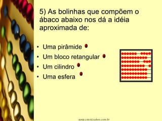 5) As bolinhas que compõem o ábaco abaixo nos dá a idéia aproximada de: Uma pirâmide Um bloco retangular Um cilindro Uma esfera 