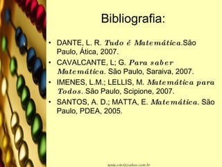 Bibliografia: DANTE, L. R.  Tudo é Matemática .São Paulo, Ática, 2007. CAVALCANTE, L; G.  Para saber  Matemática . São Paulo, Saraiva, 2007. IMENES, L.M.; LELLIS, M.  Matemática para Todos . São Paulo, Scipione, 2007. SANTOS, A. D.; MATTA, E.  Matemática . São Paulo, PDEA, 2005. 