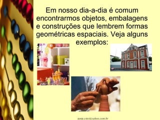 Em nosso dia-a-dia é comum encontrarmos objetos, embalagens e construções que lembrem formas geométricas espaciais. Veja alguns exemplos: 
