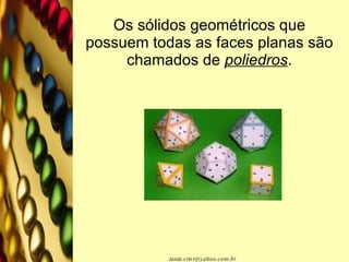 Os sólidos geométricos que possuem todas as faces planas são chamados de  poliedros . 