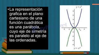 •La representación
grafica en el plano
cartesiano de una
función cuadrática
es una parábola,
cuyo eje de simetría
es paralelo al eje de
las ordenadas.
 