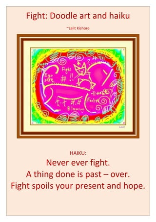 Fight: Doodle art and haiku
~Lalit Kishore
HAIKU:
Never ever fight.
A thing done is past – over.
Fight spoils your present and hope.
 