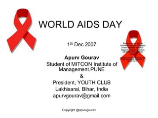 WORLD AIDS DAY 1 St  Dec 2007 Apurv Gourav Student of MITCON Institute of Management.PUNE & President, YOUTH CLUB Lakhisarai, Bihar, India [email_address] 