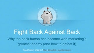 Rand Fishkin, Wizard of Moz | @randfish | rand@moz.com
Fight Back Against Back
Why the back button has become web marketin...