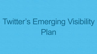 Twitter’s Emerging Visibility
Plan
 