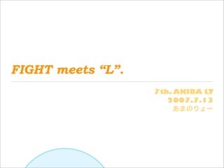 FIGHT meets “L”.
                   7th. AKIBA LT
                      2007.7.13