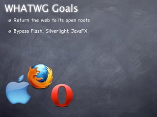 WHATWG Goals
 Return the web to its open roots

 Bypass Flash, Silverlight, JavaFX
 