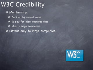 W3C Credibility
  Membership
   Decided by secret rules
   Is pay-for-play; requires fees
   Mostly large companies
  Listens only to large companies
 