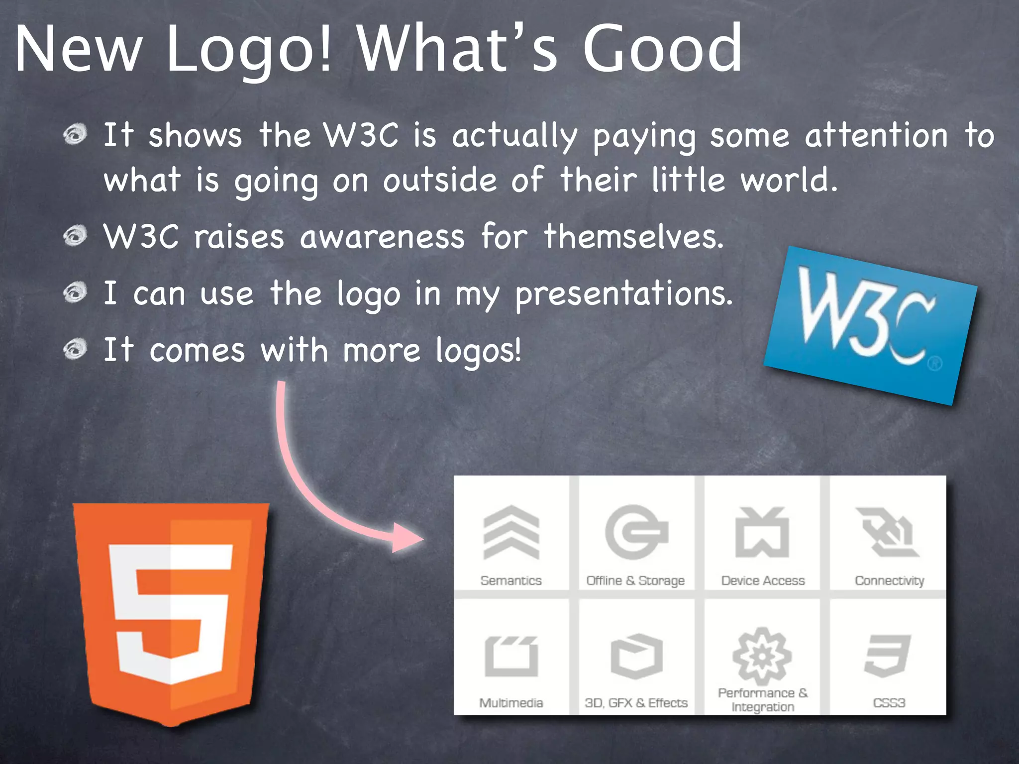 New Logo! What’s Good
  It shows the W3C is actually paying some attention to
  what is going on outside of their little world.
  W3C raises awareness for themselves.
  I can use the logo in my presentations.
  It comes with more logos!
 