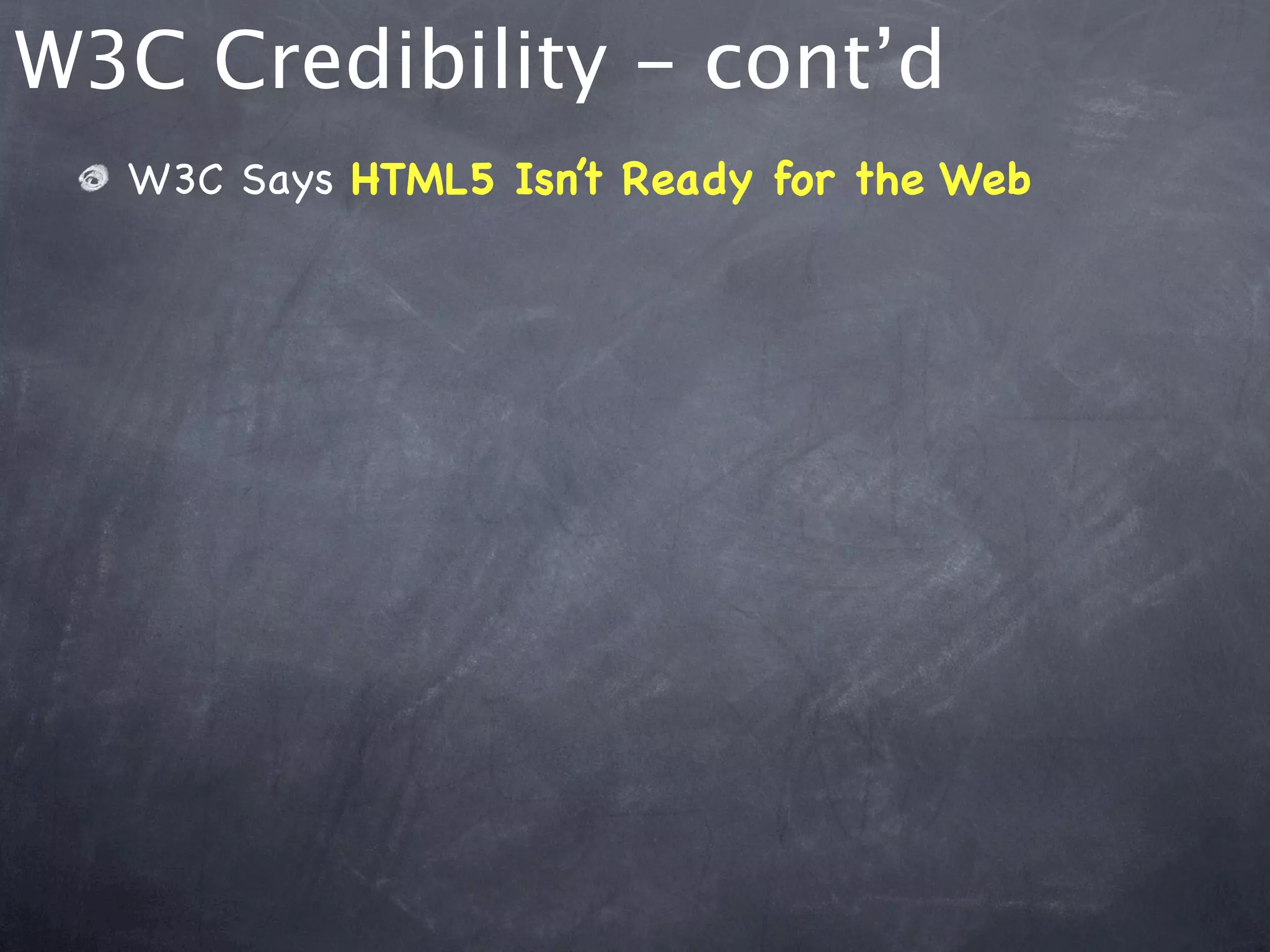 W3C Credibility - cont’d
  W3C Says HTML5 Isn’t Ready for the Web
 