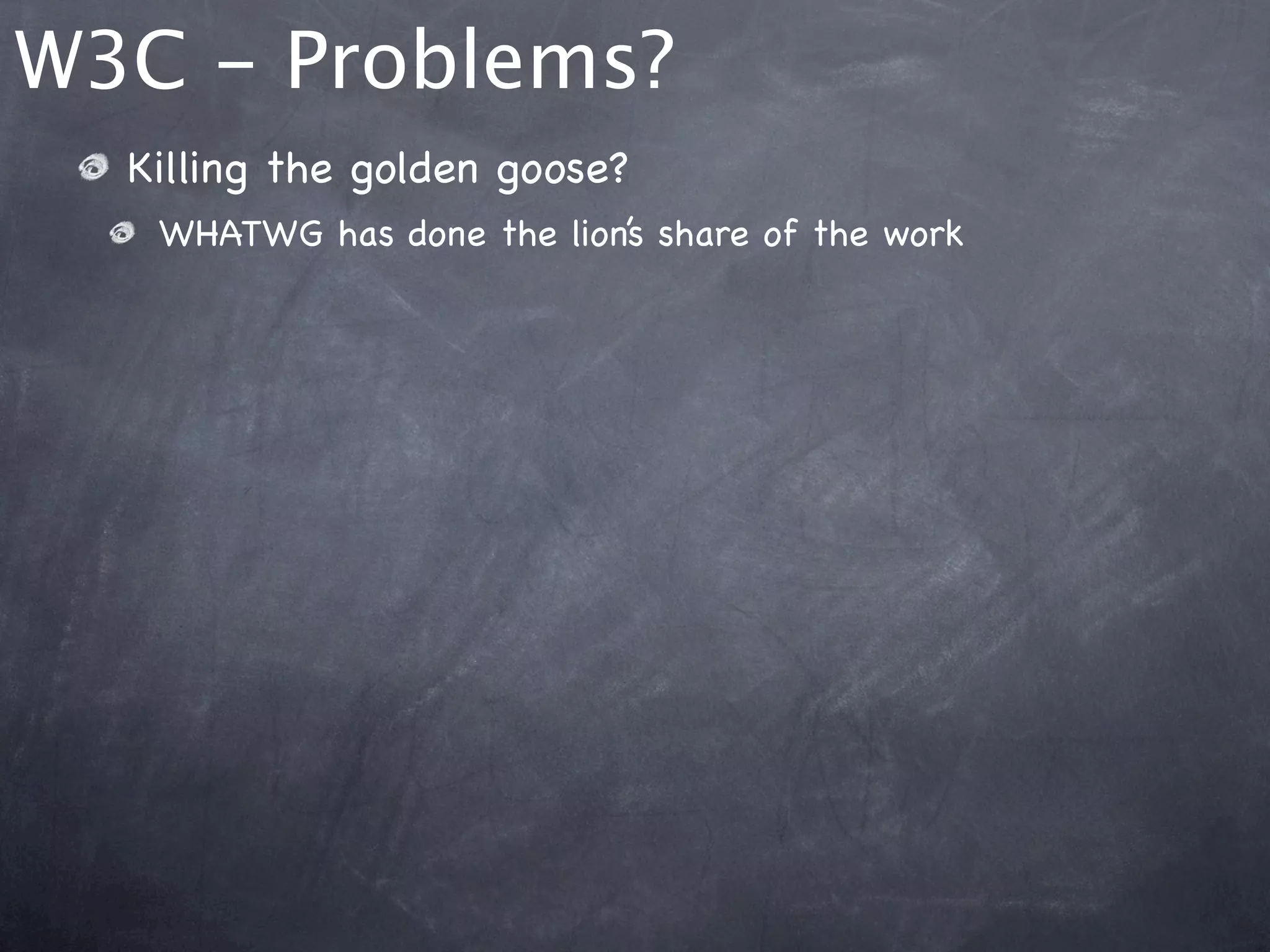 W3C - Problems?
  Killing the golden goose?
   WHATWG has done the lion’s share of the work
 