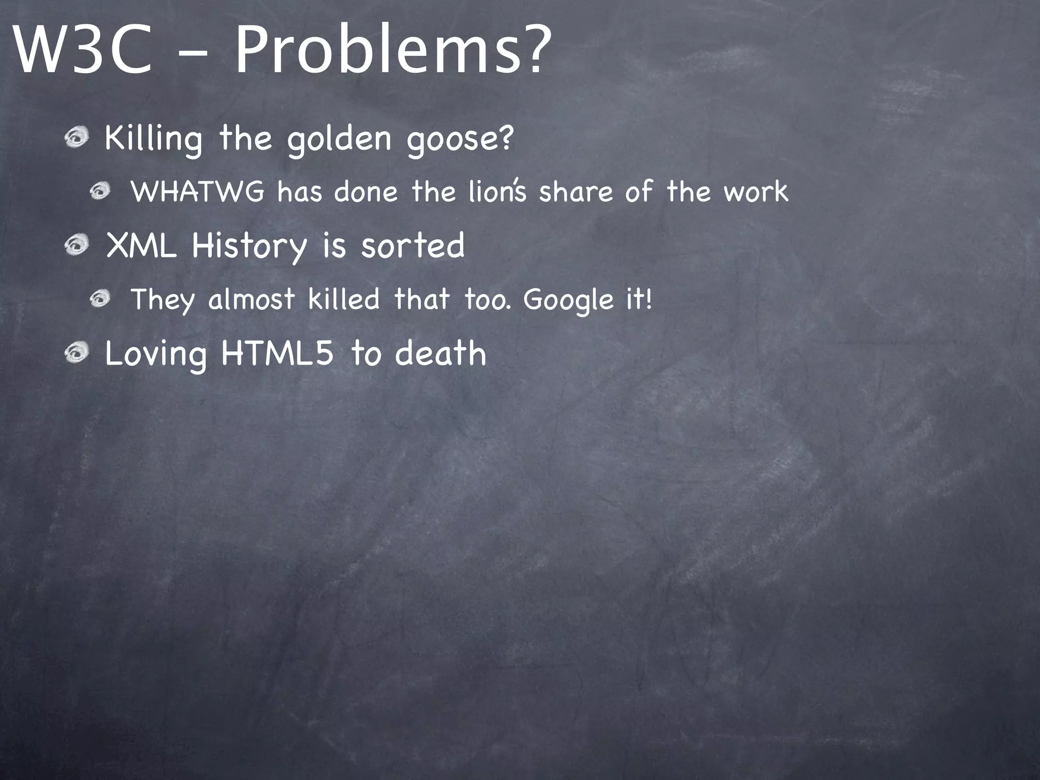W3C - Problems?
  Killing the golden goose?
   WHATWG has done the lion’s share of the work
  XML History is sorted
   They almost killed that too. Google it!
  Loving HTML5 to death
 