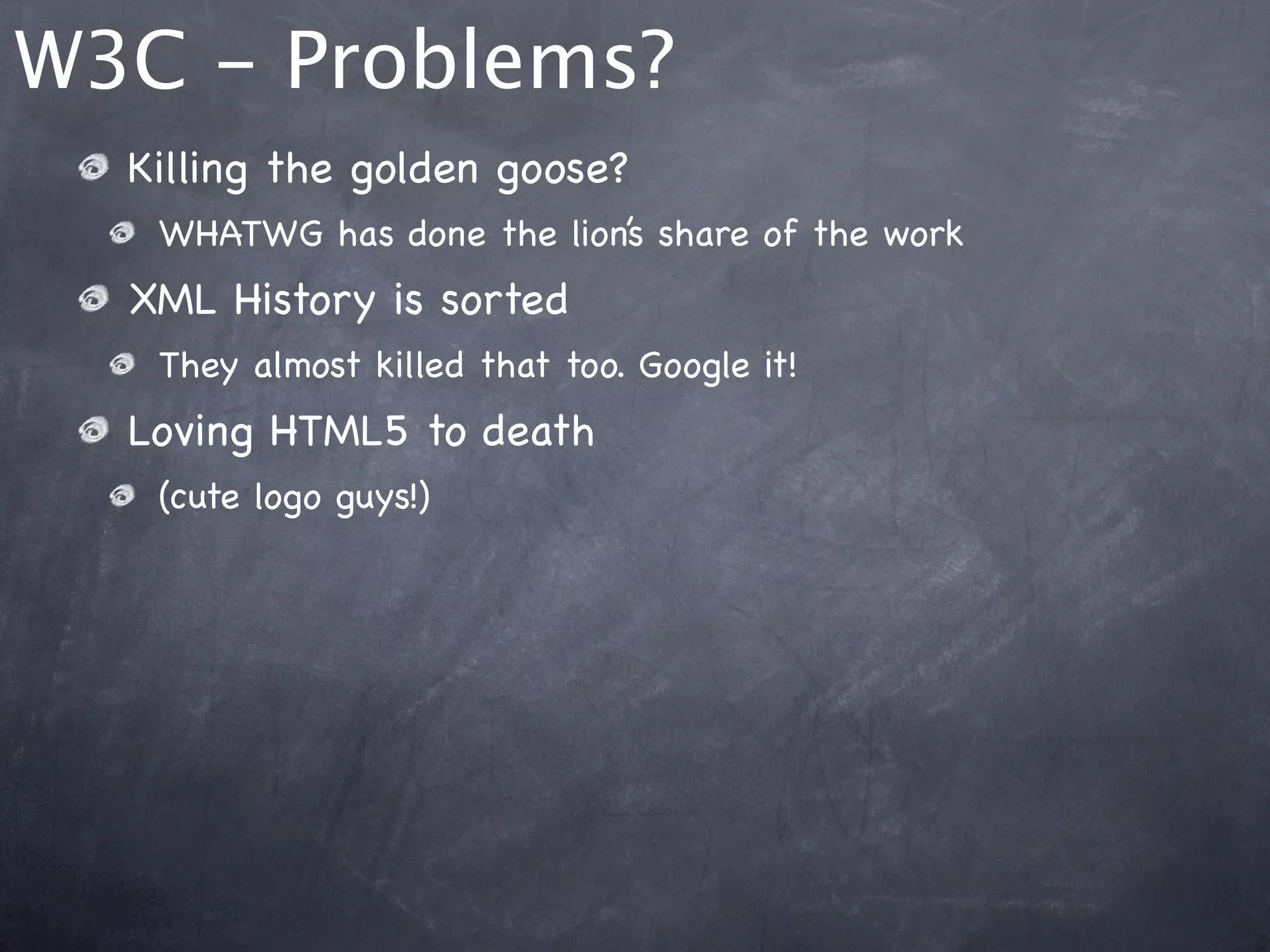 W3C - Problems?
  Killing the golden goose?
   WHATWG has done the lion’s share of the work
  XML History is sorted
   They almost killed that too. Google it!
  Loving HTML5 to death
   (cute logo guys!)
 