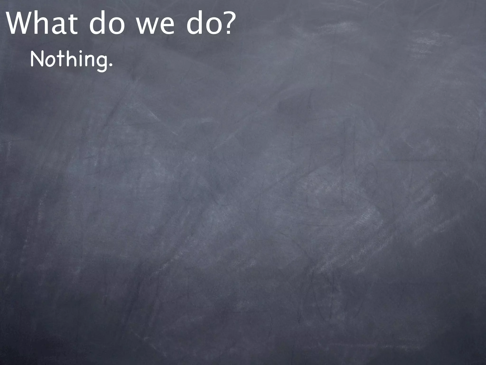What do we do?
 Nothing.
 