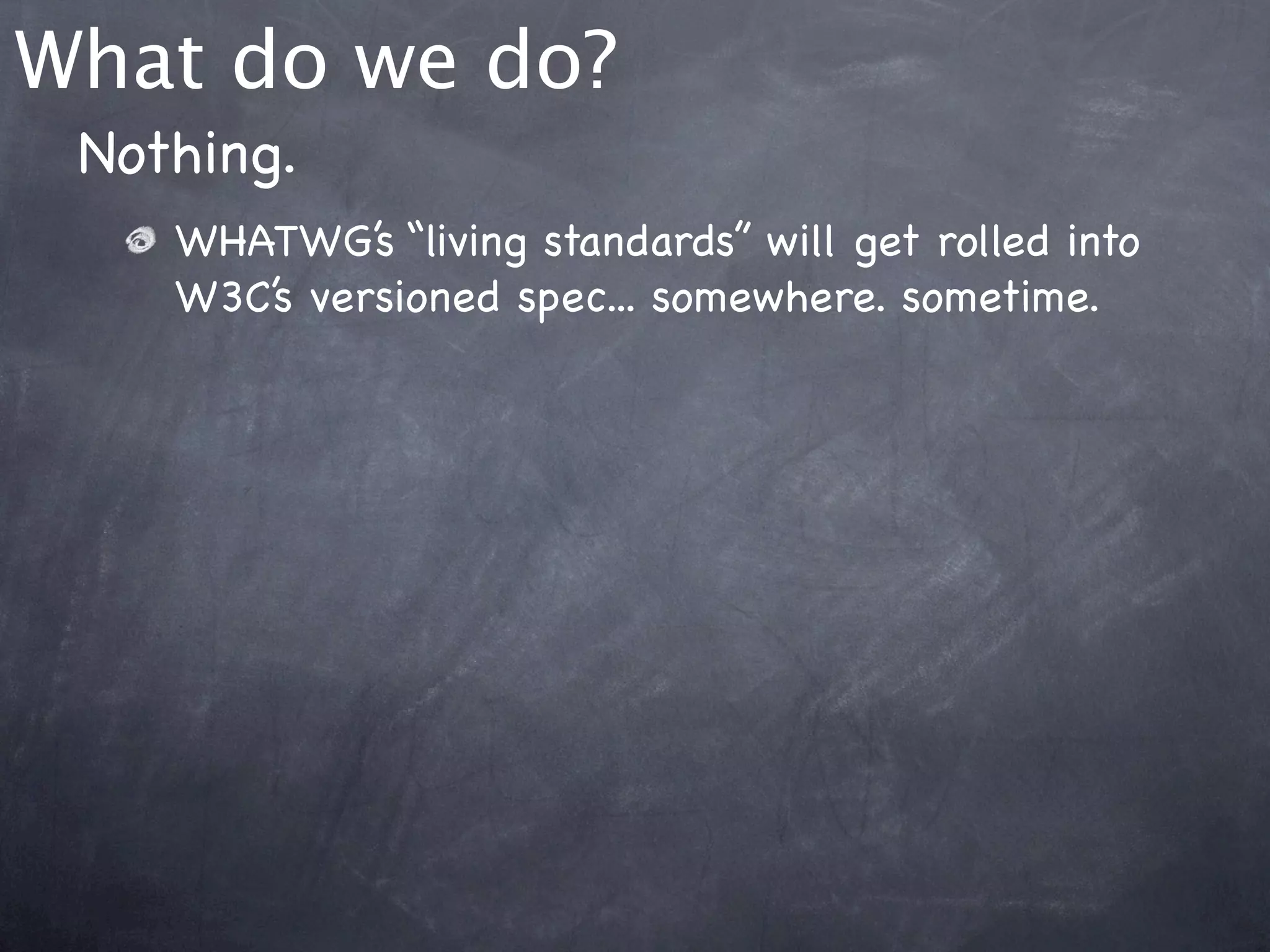 What do we do?
 Nothing.
    WHATWG’s “living standards” will get rolled into
    W3C’s versioned spec... somewhere. sometime.
 