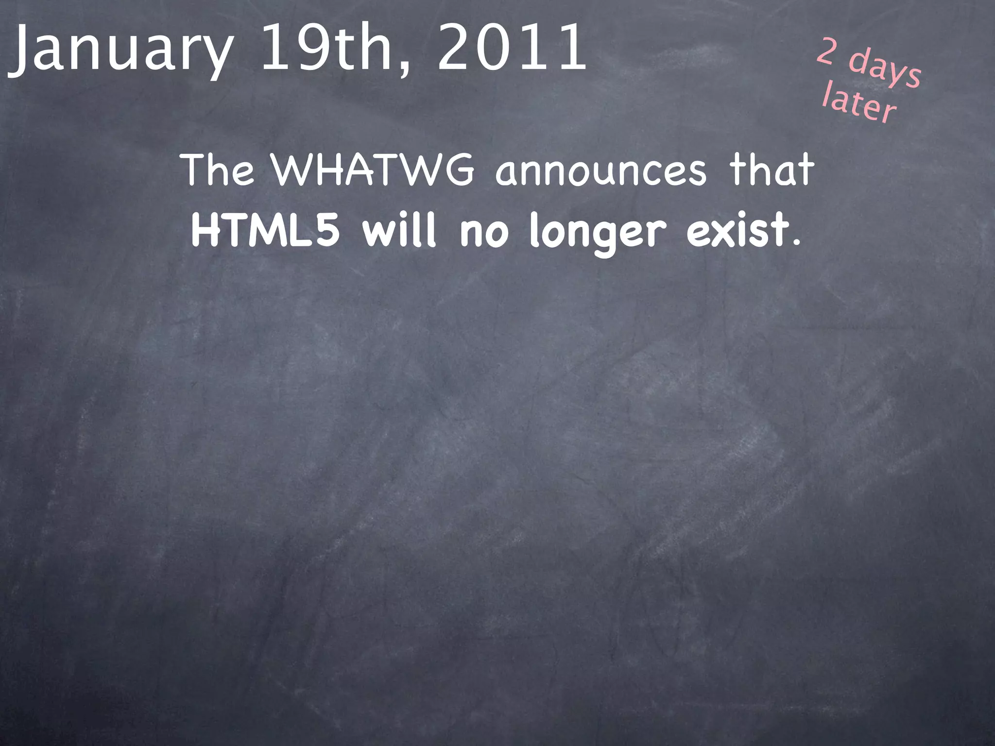 January 19th, 2011             2 da
                                    ys
                               later

     The WHATWG announces that
     HTML5 will no longer exist.
 