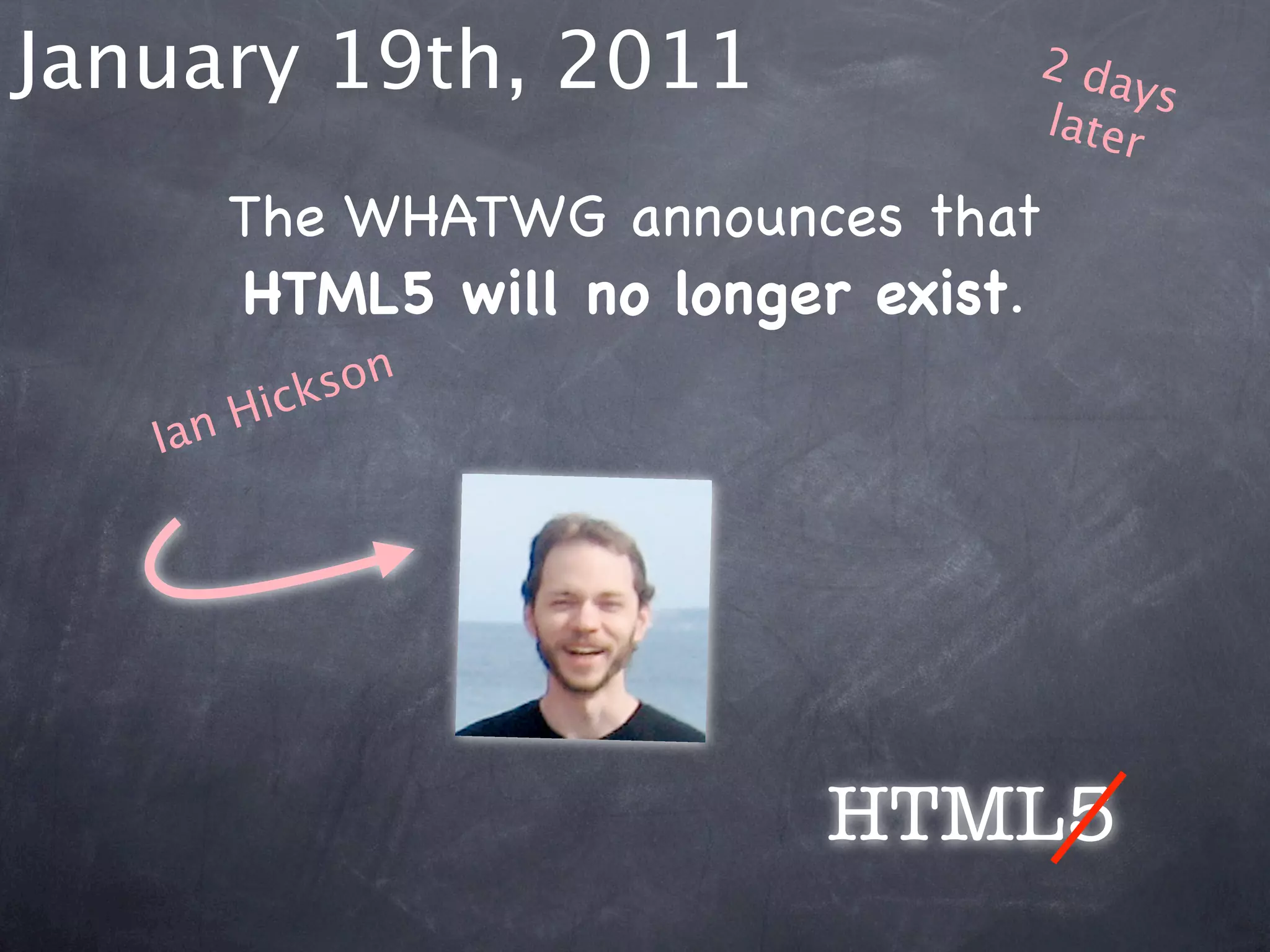January 19th, 2011              2 da
                                     ys
                                later

      The WHATWG announces that
      HTML5 will no longer exist.
        ick son
   Ia nH




                         HTML5
 