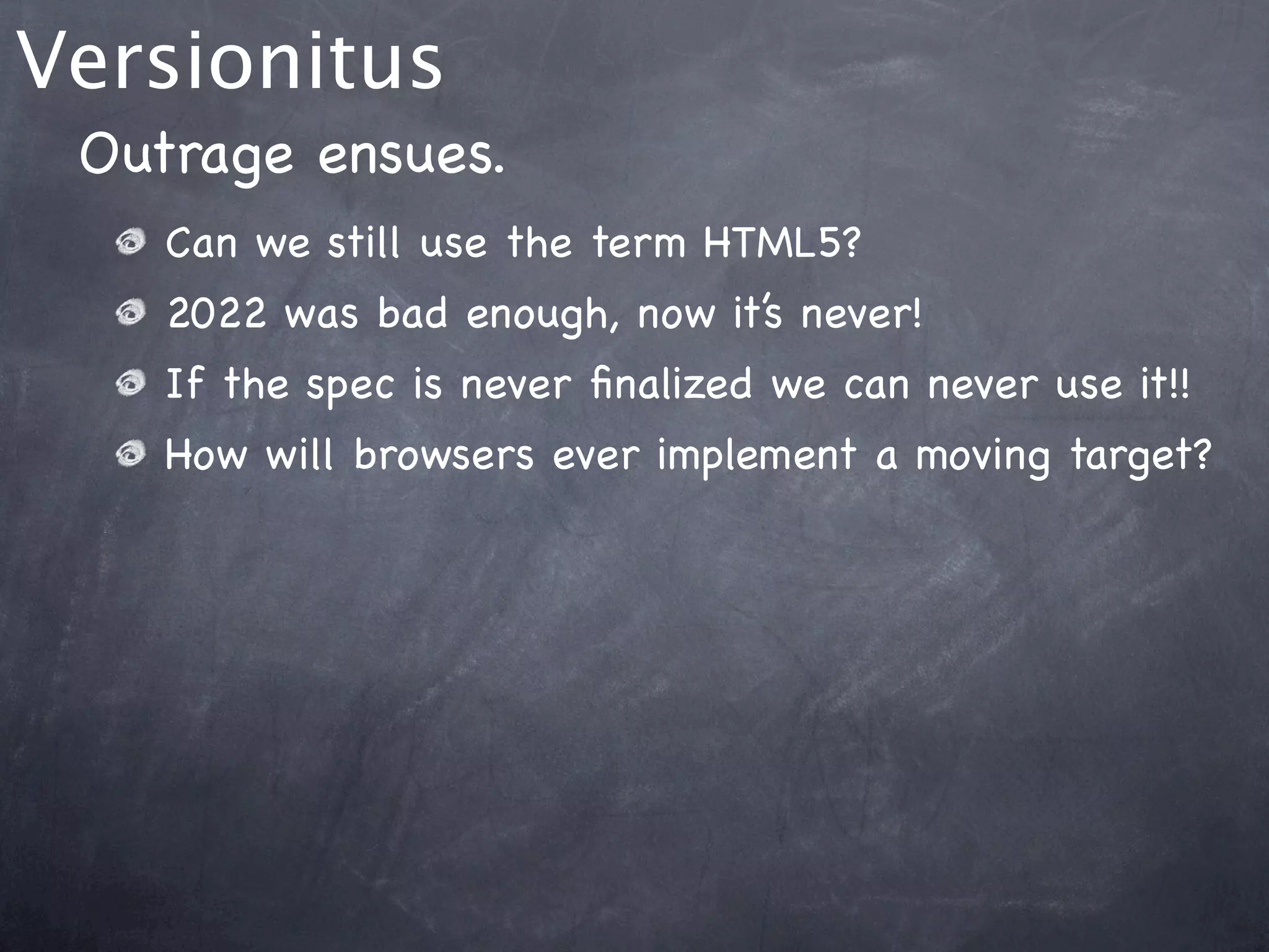 Versionitus
 Outrage ensues.
    Can we still use the term HTML5?
    2022 was bad enough, now it’s never!
    If the spec is never ﬁnalized we can never use it!!
    How will browsers ever implement a moving target?
 