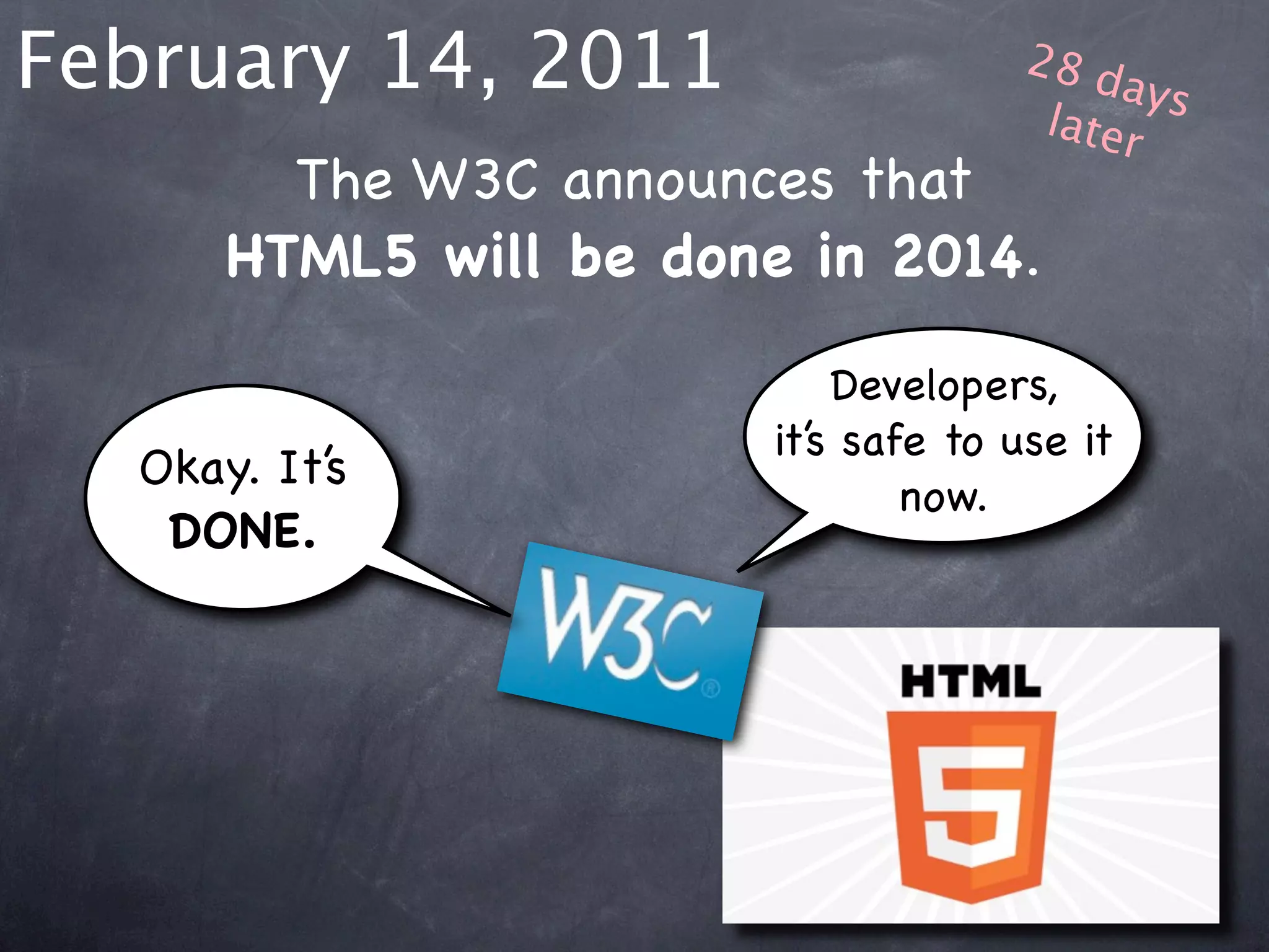 February 14, 2011                     28 d
                                           ays
                                       later
        The W3C announces that
      HTML5 will be done in 2014.

                            Developers,
                        it’s safe to use it
  Okay. It’s
                                now.
   DONE.
 