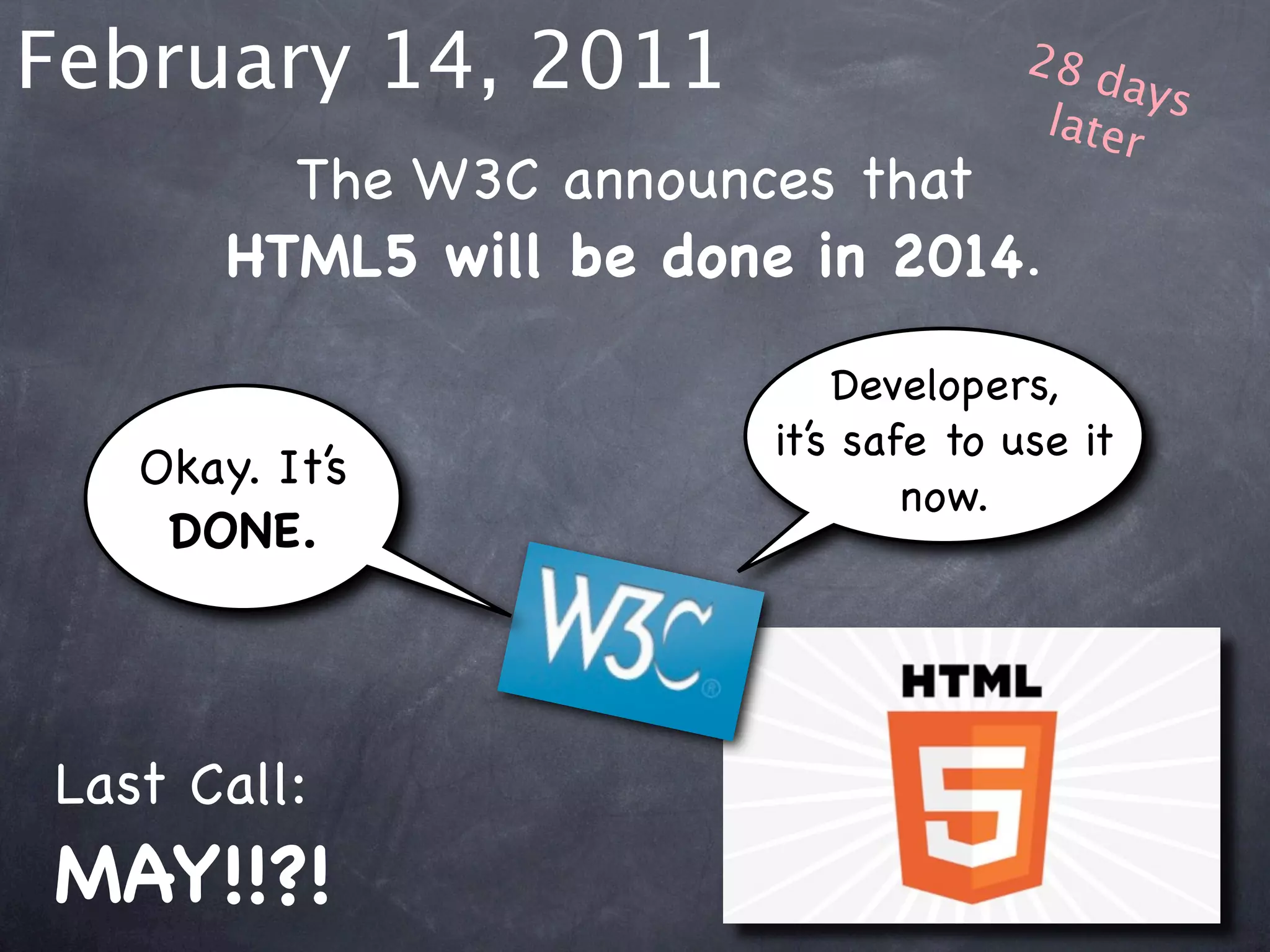February 14, 2011                      28 d
                                            ays
                                        later
         The W3C announces that
       HTML5 will be done in 2014.

                             Developers,
                         it’s safe to use it
   Okay. It’s
                                 now.
    DONE.




Last Call:
MAY!!?!
 