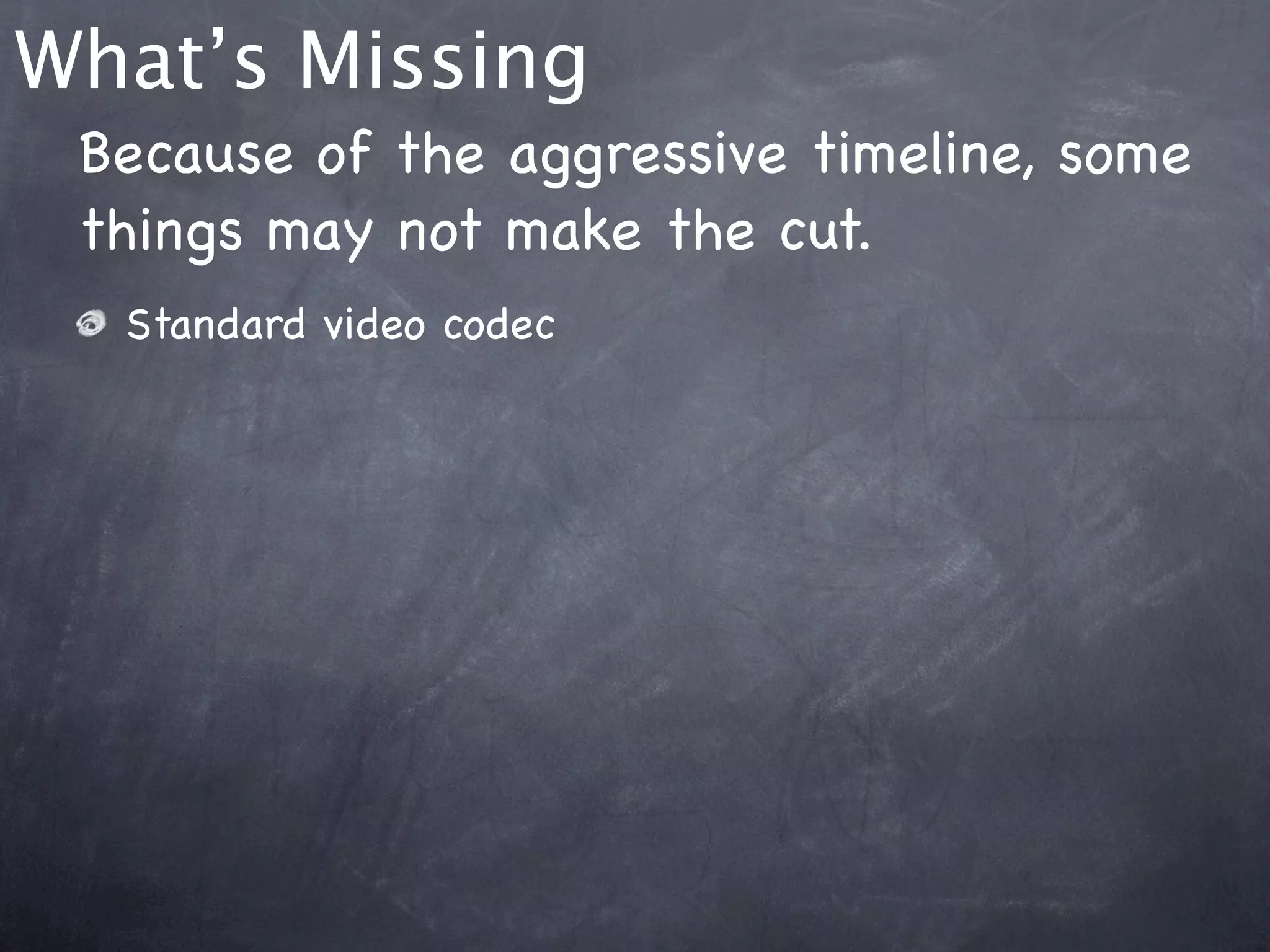 What’s Missing
 Because of the aggressive timeline, some
 things may not make the cut.
  Standard video codec
 