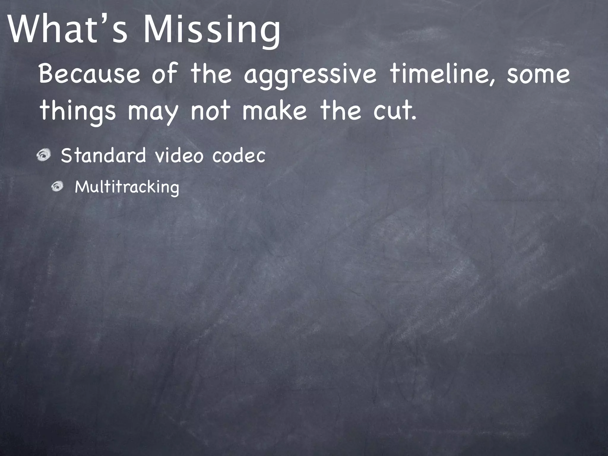What’s Missing
 Because of the aggressive timeline, some
 things may not make the cut.
  Standard video codec
   Multitracking
 